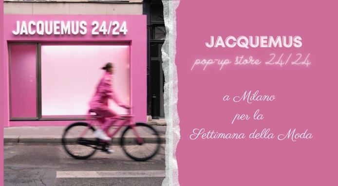 Jacquemus pop-up store 24/24 a Milano per la Fashion Week