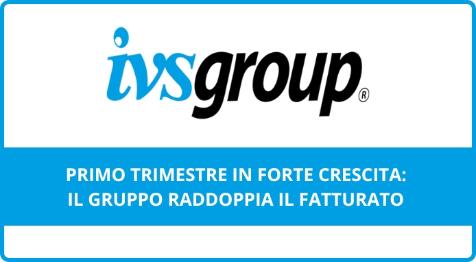 IVS Group raddoppia il fatturato nel 1° trimestre ’23 grazie alle business combination IVS Group raddoppia il fatturato nel 1° trimestre ’23 grazie alle business combination